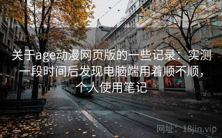 关于age动漫网页版的一些记录:实测一段时间后发现电脑端用着顺不顺,个人使用笔记 关于age动漫网页版的一些记录:实测一段时间后发现电脑端用着顺不顺,个人使用笔记