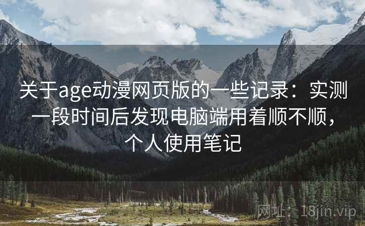 关于age动漫网页版的一些记录:实测一段时间后发现电脑端用着顺不顺,个人使用笔记 关于age动漫网页版的一些记录:实测一段时间后发现电脑端用着顺不顺,个人使用笔记