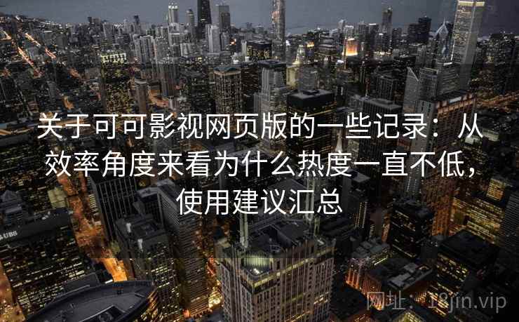 关于可可影视网页版的一些记录:从效率角度来看为什么热度一直不低,使用建议汇总 关于可可影视网页版的一些记录:从效率角度来看为什么热度一直不低,使用建议汇总