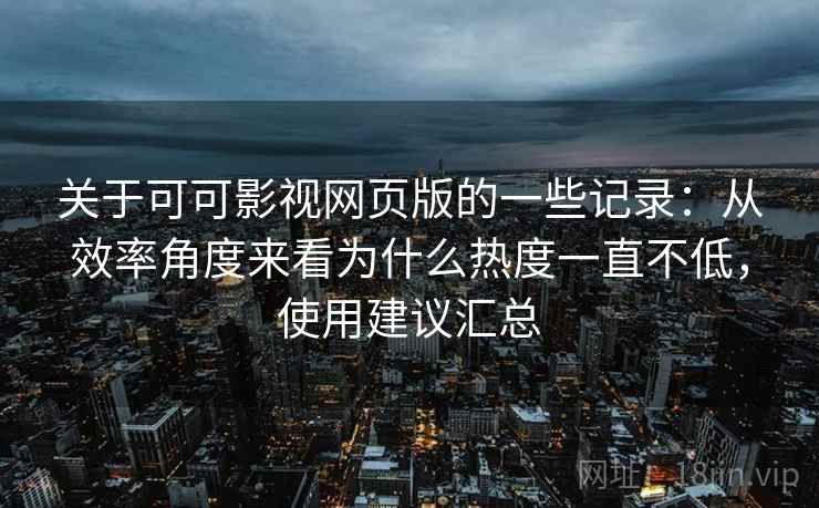 关于可可影视网页版的一些记录:从效率角度来看为什么热度一直不低,使用建议汇总 关于可可影视网页版的一些记录:从效率角度来看为什么热度一直不低,使用建议汇总