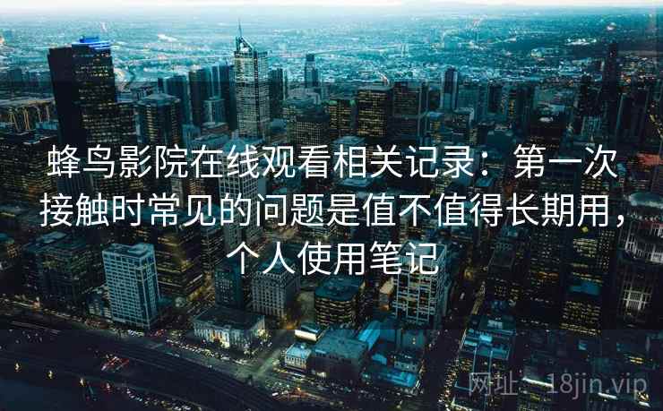 蜂鸟影院在线观看相关记录：第一次接触时常见的问题是值不值得长期用，个人使用笔记