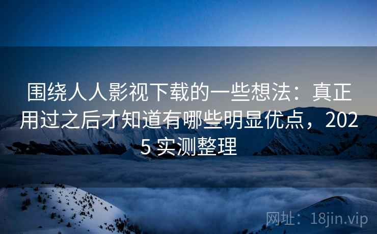 围绕人人影视下载的一些想法:真正用过之后才知道有哪些明显优点,2025 实测整理 围绕人人影视下载的一些想法:真正用过之后才知道有哪些明显优点,2025 实测整理