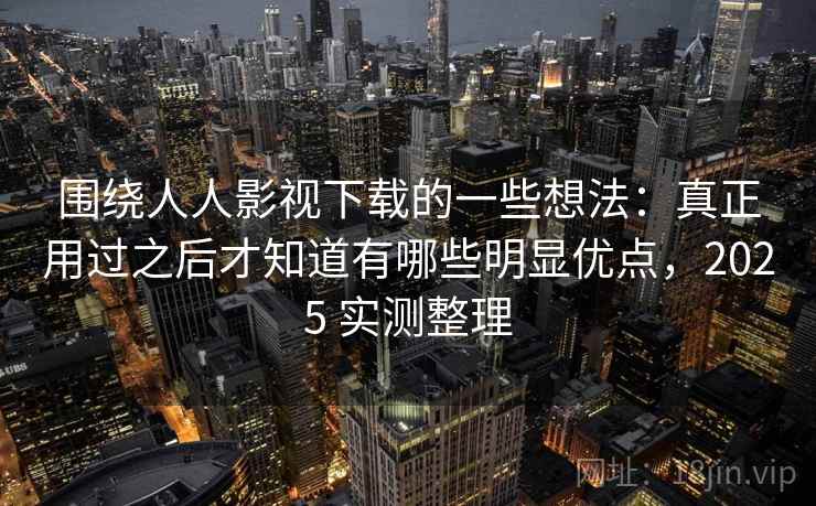 围绕人人影视下载的一些想法:真正用过之后才知道有哪些明显优点,2025 实测整理 围绕人人影视下载的一些想法:真正用过之后才知道有哪些明显优点,2025 实测整理