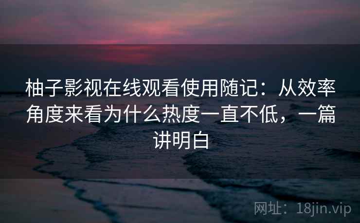 柚子影视在线观看使用随记:从效率角度来看为什么热度一直不低,一篇讲明白 柚子影视在线观看使用随记:从效率角度来看为什么热度一直不低,一篇讲明白