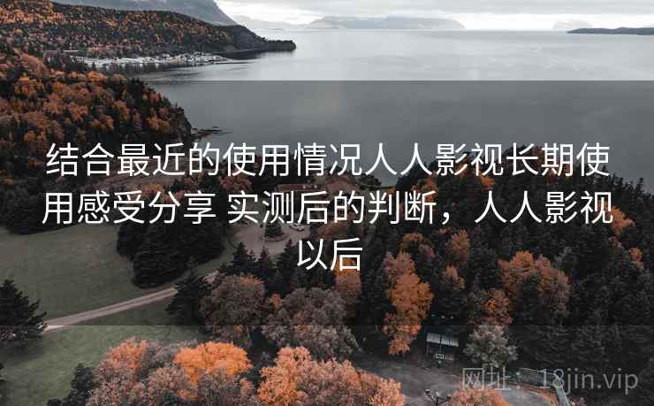 结合最近的使用情况人人影视长期使用感受分享 实测后的判断，人人影视以后