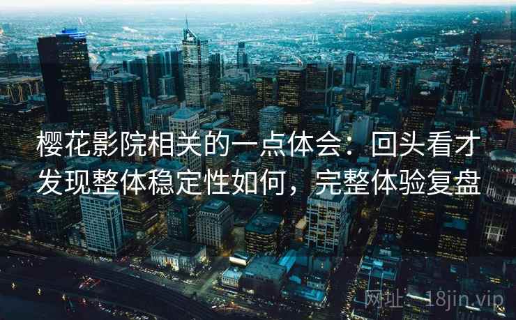 樱花影院相关的一点体会：回头看才发现整体稳定性如何，完整体验复盘