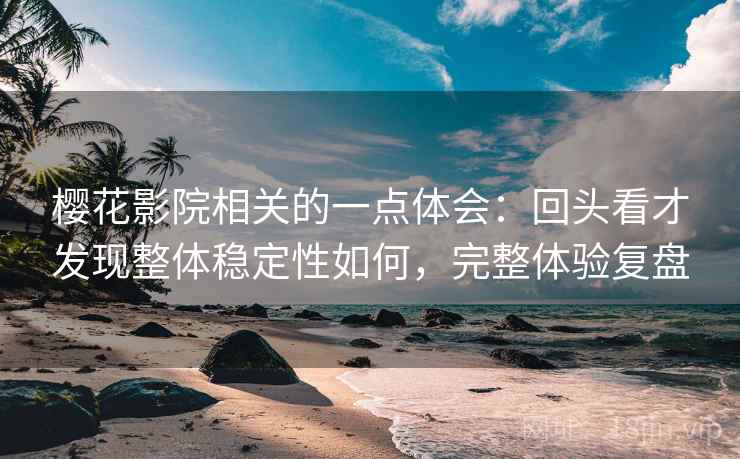 樱花影院相关的一点体会：回头看才发现整体稳定性如何，完整体验复盘