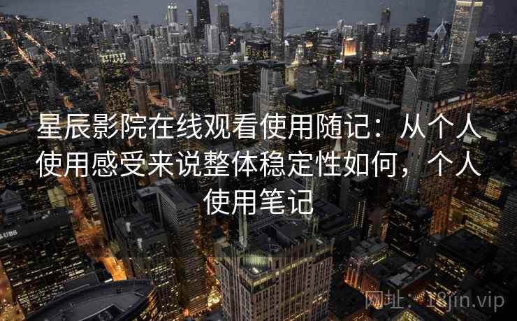 星辰影院在线观看使用随记:从个人使用感受来说整体稳定性如何,个人使用笔记 星辰影院在线观看使用随记:从个人使用感受来说整体稳定性如何,个人使用笔记