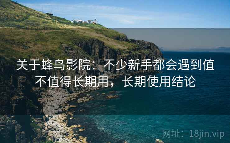 关于蜂鸟影院：不少新手都会遇到值不值得长期用，长期使用结论