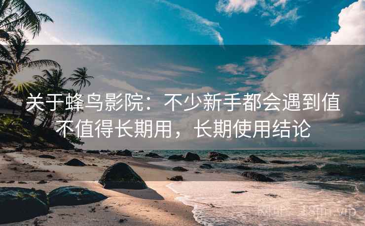 关于蜂鸟影院:不少新手都会遇到值不值得长期用,长期使用结论 关于蜂鸟影院:不少新手都会遇到值不值得长期用,长期使用结论