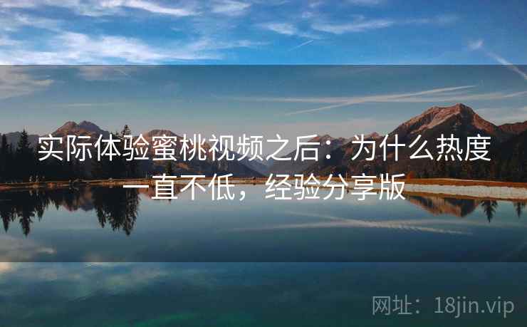 实际体验蜜桃视频之后:为什么热度一直不低,经验分享版 实际体验蜜桃视频之后:为什么热度一直不低,经验分享版