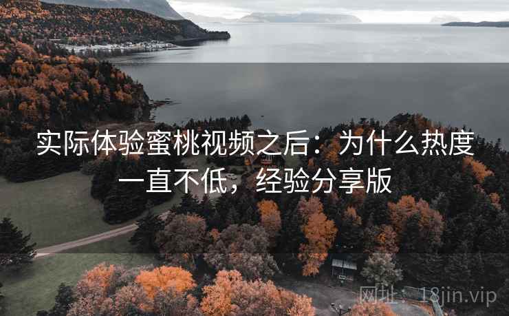 实际体验蜜桃视频之后：为什么热度一直不低，经验分享版