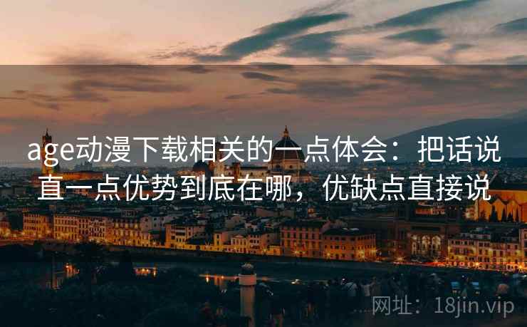 age动漫下载相关的一点体会:把话说直一点优势到底在哪,优缺点直接说 age动漫下载相关的一点体会:把话说直一点优势到底在哪,优缺点直接说
