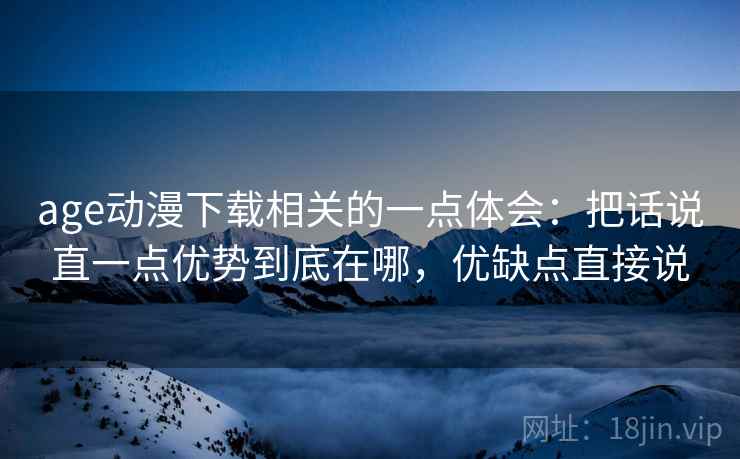 age动漫下载相关的一点体会:把话说直一点优势到底在哪,优缺点直接说 age动漫下载相关的一点体会:把话说直一点优势到底在哪,优缺点直接说