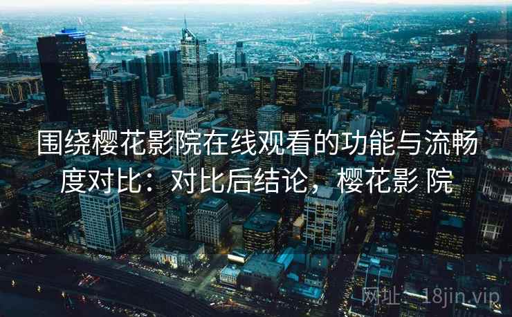 围绕樱花影院在线观看的功能与流畅度对比：对比后结论，樱花影 院