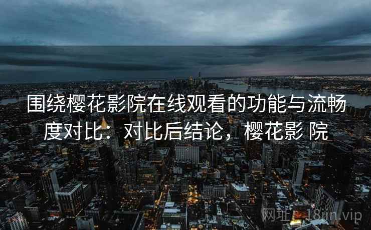 围绕樱花影院在线观看的功能与流畅度对比：对比后结论，樱花影 院