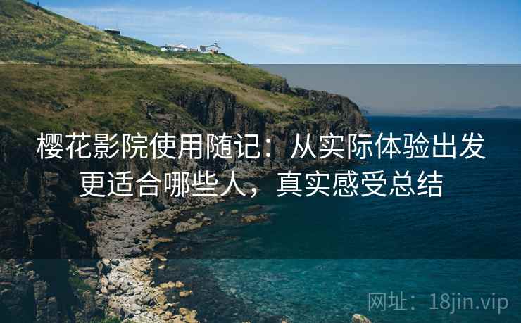 樱花影院使用随记：从实际体验出发更适合哪些人，真实感受总结