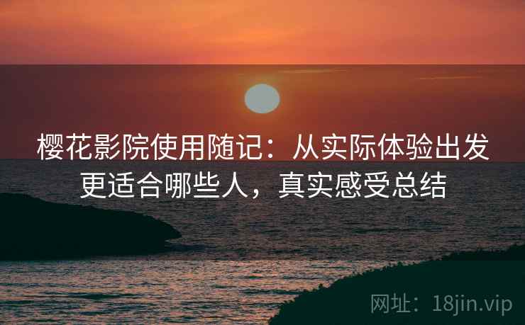 樱花影院使用随记:从实际体验出发更适合哪些人,真实感受总结 樱花影院使用随记:从实际体验出发更适合哪些人,真实感受总结