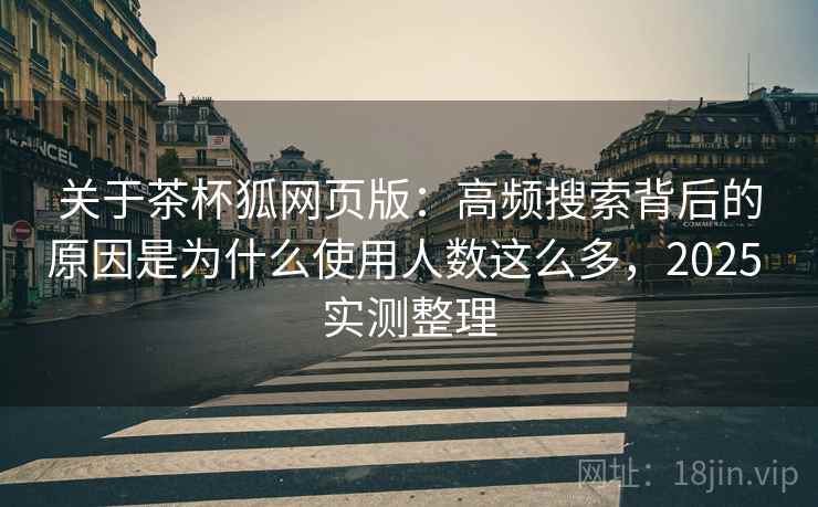 关于茶杯狐网页版:高频搜索背后的原因是为什么使用人数这么多,2025 实测整理 关于茶杯狐网页版:高频搜索背后的原因是为什么使用人数这么多,2025 实测整理