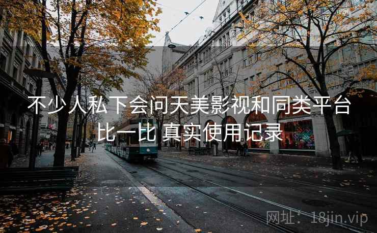 不少人私下会问天美影视和同类平台比一比 真实使用记录