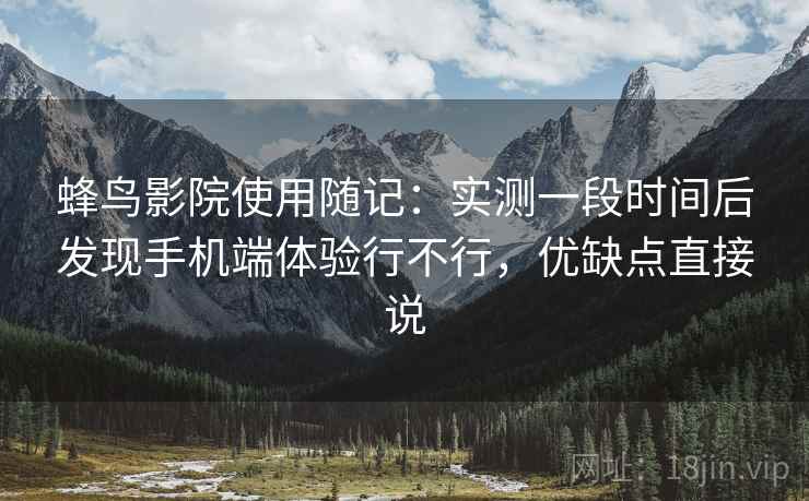 蜂鸟影院使用随记:实测一段时间后发现手机端体验行不行,优缺点直接说 蜂鸟影院使用随记:实测一段时间后发现手机端体验行不行,优缺点直接说
