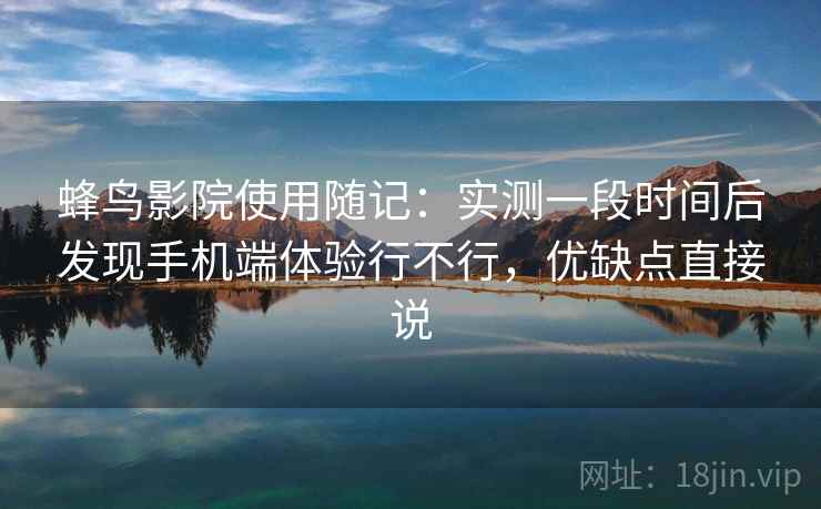蜂鸟影院使用随记：实测一段时间后发现手机端体验行不行，优缺点直接说
