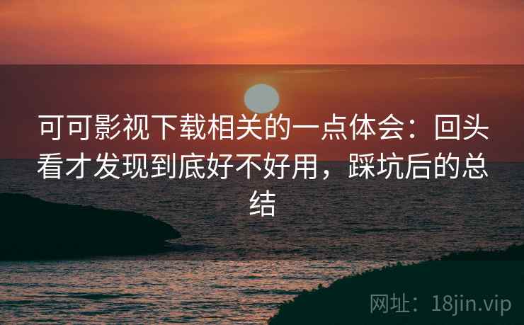 可可影视下载相关的一点体会:回头看才发现到底好不好用,踩坑后的总结 可可影视下载相关的一点体会:回头看才发现到底好不好用,踩坑后的总结