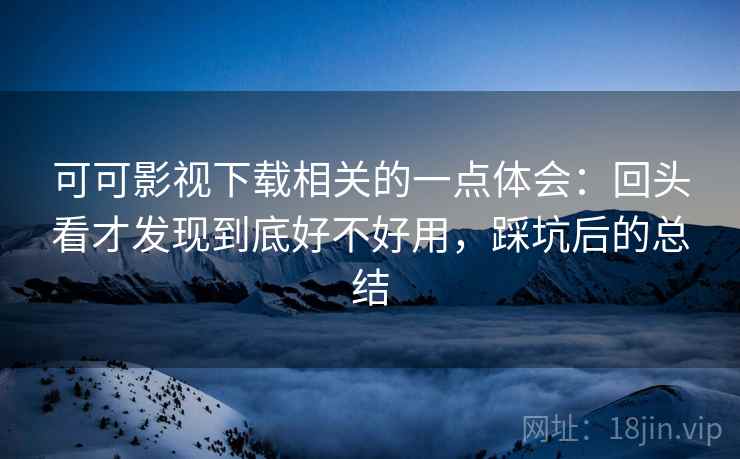 可可影视下载相关的一点体会：回头看才发现到底好不好用，踩坑后的总结