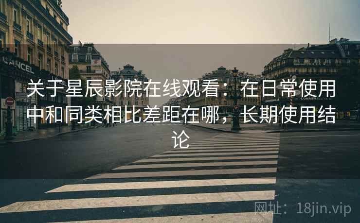 关于星辰影院在线观看:在日常使用中和同类相比差距在哪,长期使用结论 关于星辰影院在线观看:在日常使用中和同类相比差距在哪,长期使用结论
