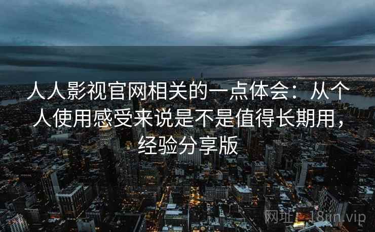 人人影视官网相关的一点体会：从个人使用感受来说是不是值得长期用，经验分享版