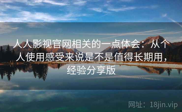 人人影视官网相关的一点体会:从个人使用感受来说是不是值得长期用,经验分享版 人人影视官网相关的一点体会:从个人使用感受来说是不是值得长期用,经验分享版