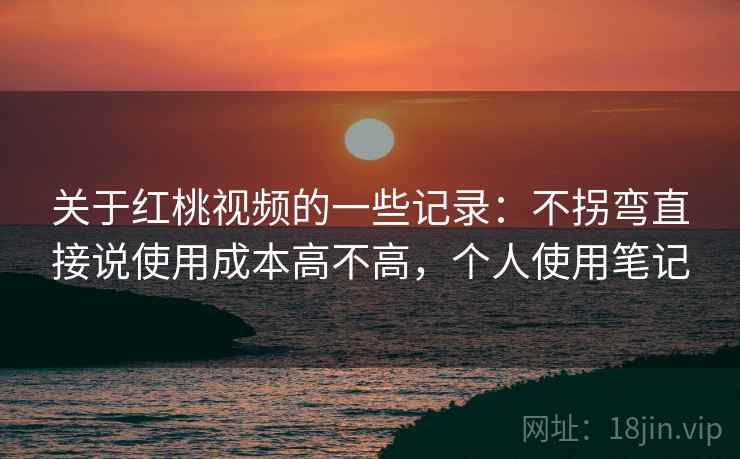 关于红桃视频的一些记录：不拐弯直接说使用成本高不高，个人使用笔记