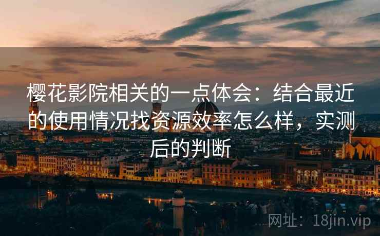 樱花影院相关的一点体会:结合最近的使用情况找资源效率怎么样,实测后的判断 樱花影院相关的一点体会:结合最近的使用情况找资源效率怎么样,实测后的判断