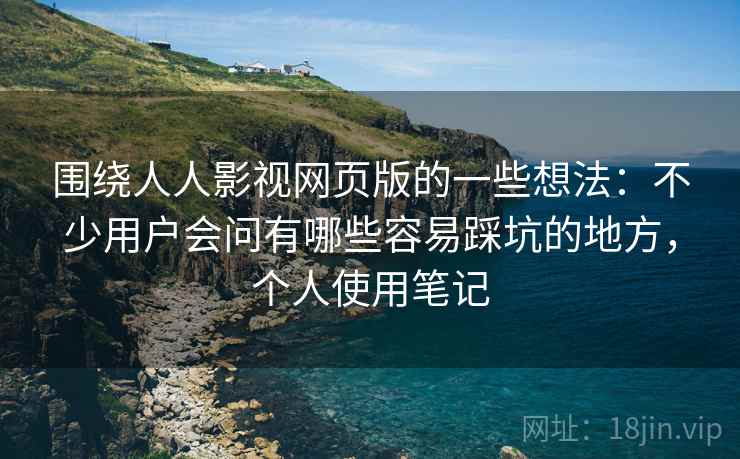 围绕人人影视网页版的一些想法：不少用户会问有哪些容易踩坑的地方，个人使用笔记