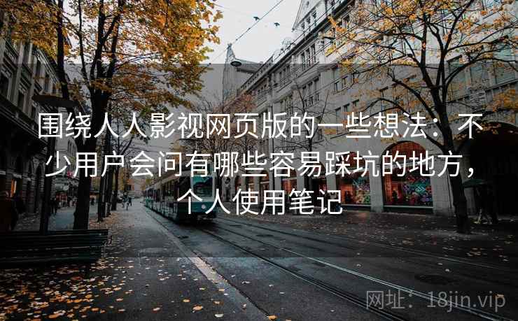 围绕人人影视网页版的一些想法:不少用户会问有哪些容易踩坑的地方,个人使用笔记 围绕人人影视网页版的一些想法:不少用户会问有哪些容易踩坑的地方,个人使用笔记