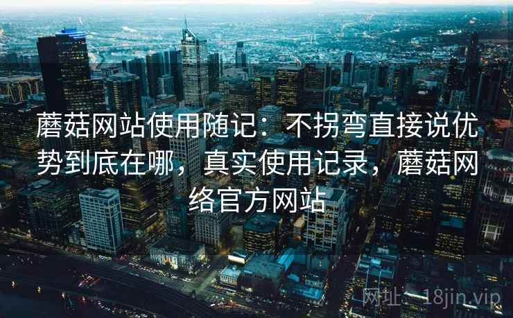蘑菇网站使用随记:不拐弯直接说优势到底在哪,真实使用记录,蘑菇网络官方网站 蘑菇网站使用随记:不拐弯直接说优势到底在哪,真实使用记录,蘑菇网络官方网站