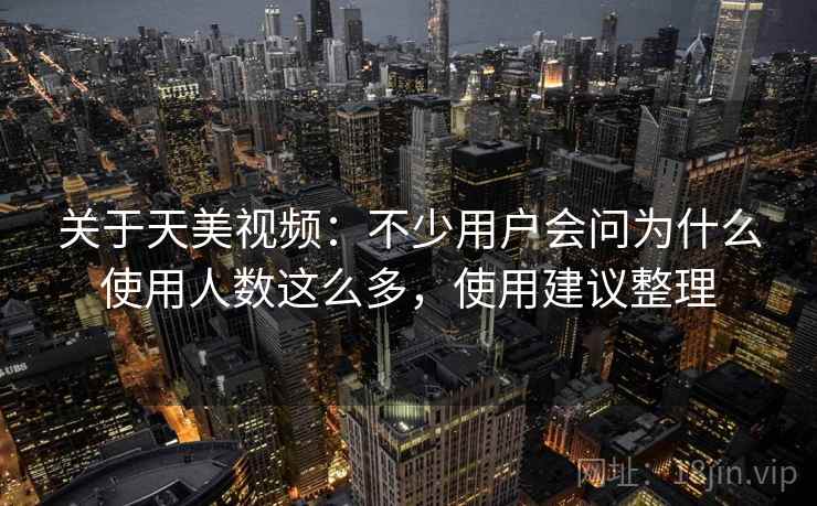 关于天美视频：不少用户会问为什么使用人数这么多，使用建议整理