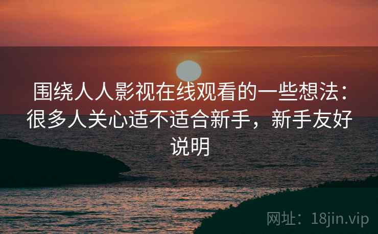 围绕人人影视在线观看的一些想法:很多人关心适不适合新手,新手友好说明 围绕人人影视在线观看的一些想法:很多人关心适不适合新手,新手友好说明