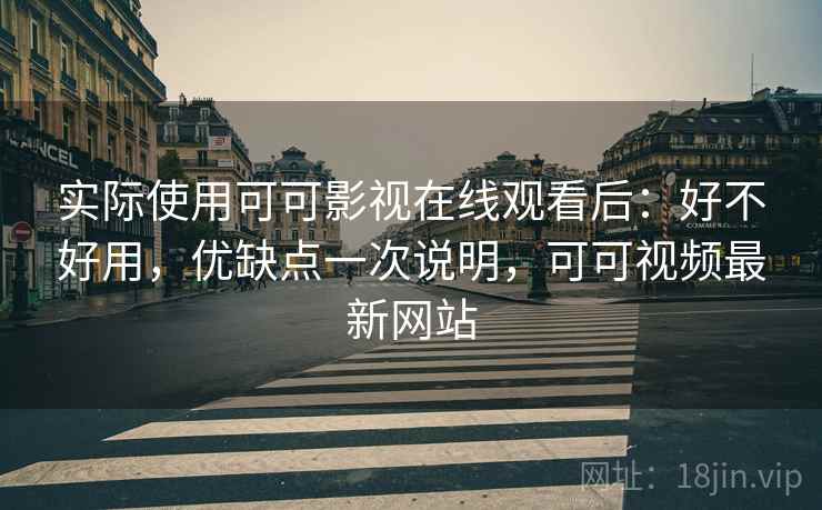实际使用可可影视在线观看后:好不好用,优缺点一次说明,可可视频最新网站 实际使用可可影视在线观看后:好不好用,优缺点一次说明,可可视频最新网站