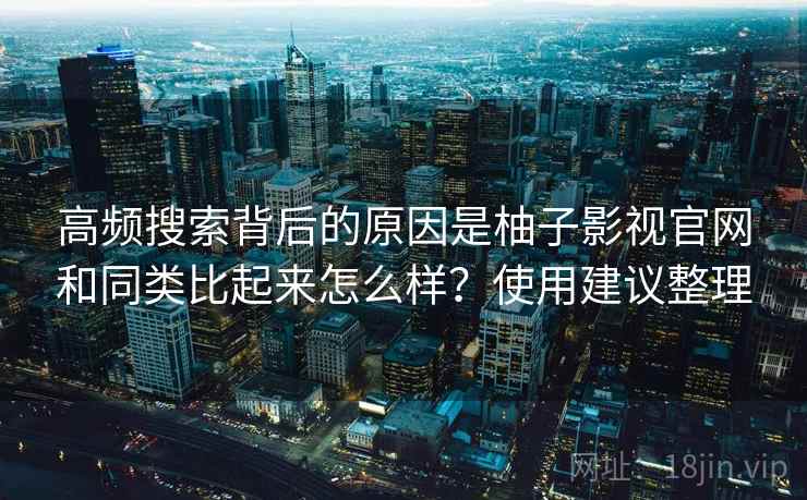 高频搜索背后的原因是柚子影视官网和同类比起来怎么样？使用建议整理