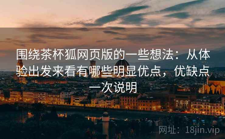 围绕茶杯狐网页版的一些想法：从体验出发来看有哪些明显优点，优缺点一次说明