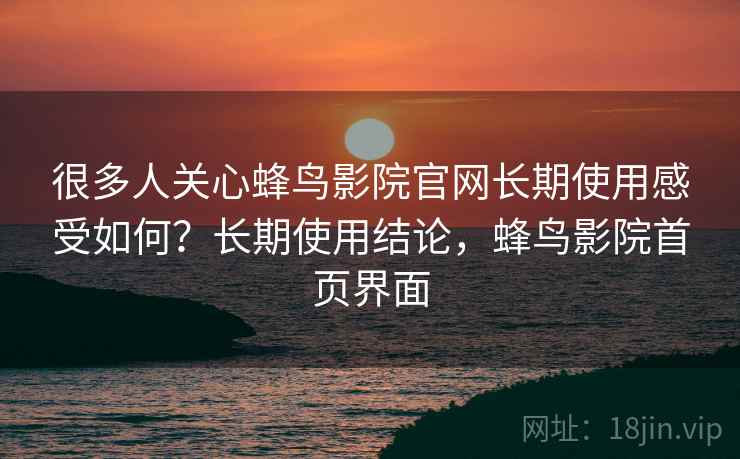 很多人关心蜂鸟影院官网长期使用感受如何？长期使用结论，蜂鸟影院首页界面