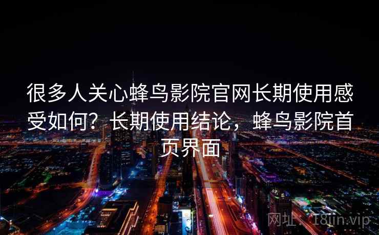 很多人关心蜂鸟影院官网长期使用感受如何?长期使用结论,蜂鸟影院首页界面 很多人关心蜂鸟影院官网长期使用感受如何?长期使用结论,蜂鸟影院首页界面
