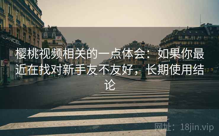 樱桃视频相关的一点体会:如果你最近在找对新手友不友好,长期使用结论 樱桃视频相关的一点体会:如果你最近在找对新手友不友好,长期使用结论