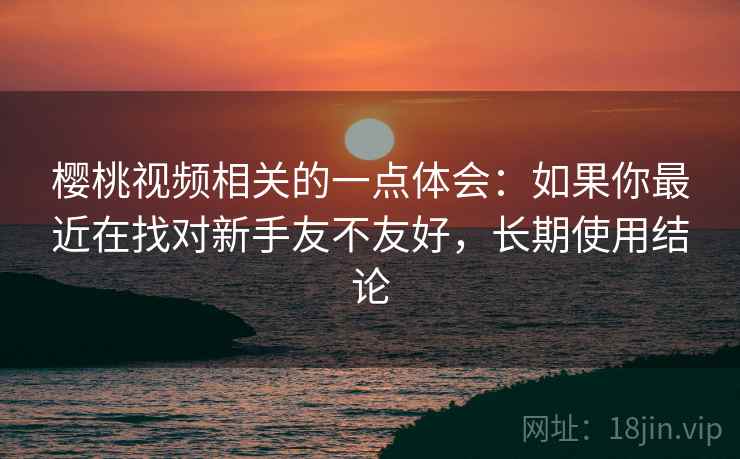 樱桃视频相关的一点体会：如果你最近在找对新手友不友好，长期使用结论