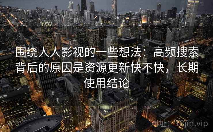 围绕人人影视的一些想法:高频搜索背后的原因是资源更新快不快,长期使用结论 围绕人人影视的一些想法:高频搜索背后的原因是资源更新快不快,长期使用结论