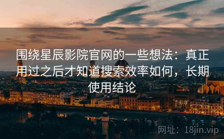 围绕星辰影院官网的一些想法：真正用过之后才知道搜索效率如何，长期使用结论