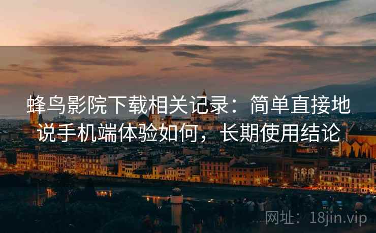 蜂鸟影院下载相关记录：简单直接地说手机端体验如何，长期使用结论