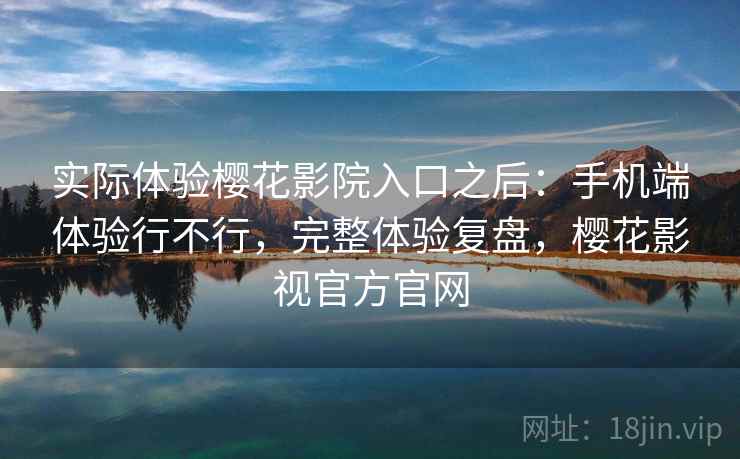 实际体验樱花影院入口之后:手机端体验行不行,完整体验复盘,樱花影视官方官网 实际体验樱花影院入口之后:手机端体验行不行,完整体验复盘,樱花影视官方官网