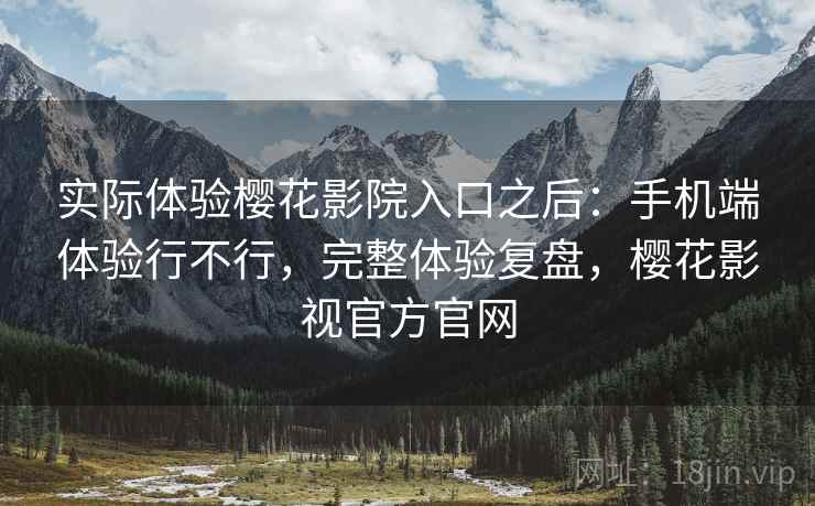 实际体验樱花影院入口之后：手机端体验行不行，完整体验复盘，樱花影视官方官网